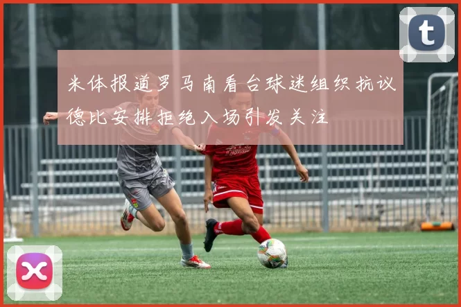 米体报道罗马南看台球迷组织抗议德比安排拒绝入场引发关注