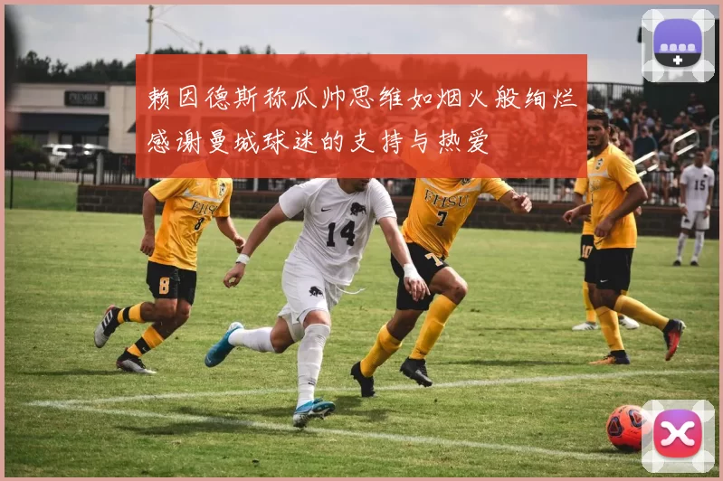 赖因德斯称瓜帅思维如烟火般绚烂感谢曼城球迷的支持与热爱