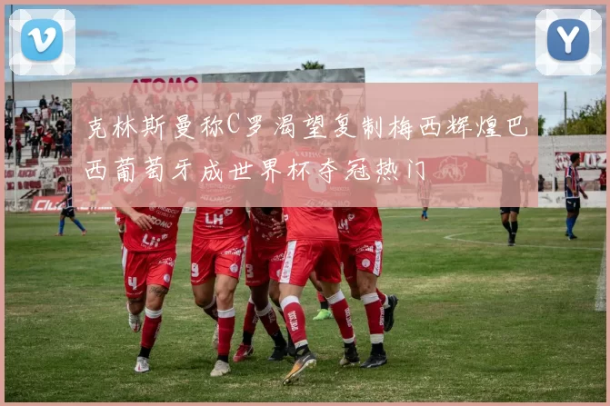 克林斯曼称C罗渴望复制梅西辉煌巴西葡萄牙成世界杯夺冠热门