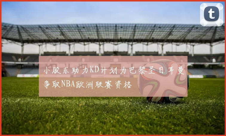 小股东助力KD计划为巴黎圣日耳曼争取NBA欧洲联赛资格