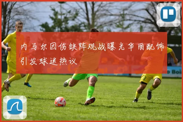 内马尔因伤缺阵观战曝光华丽配饰引发球迷热议