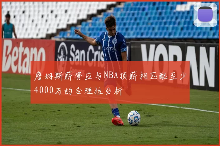 詹姆斯薪资应与NBA顶薪相匹配至少4000万的合理性分析