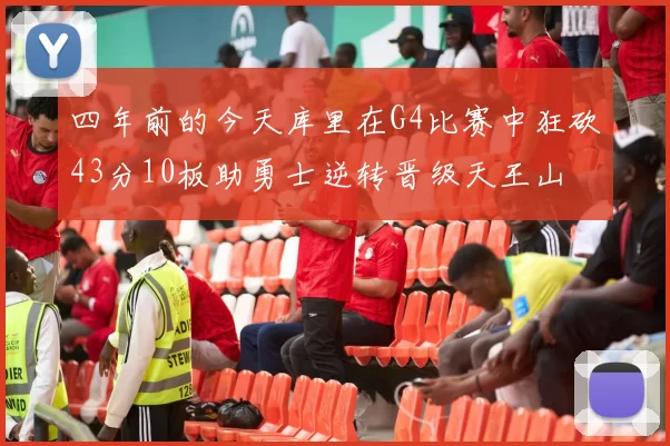 四年前的今天库里在G4比赛中狂砍43分10板助勇士逆转晋级天王山