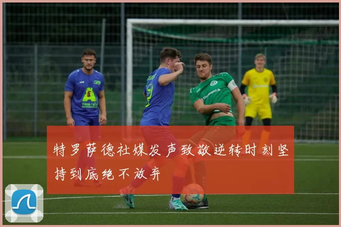 特罗萨德社媒发声致敬逆转时刻坚持到底绝不放弃