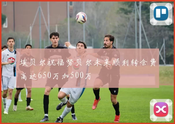 埃贝尔祝福努贝尔未来顺利转会费高达650万加500万