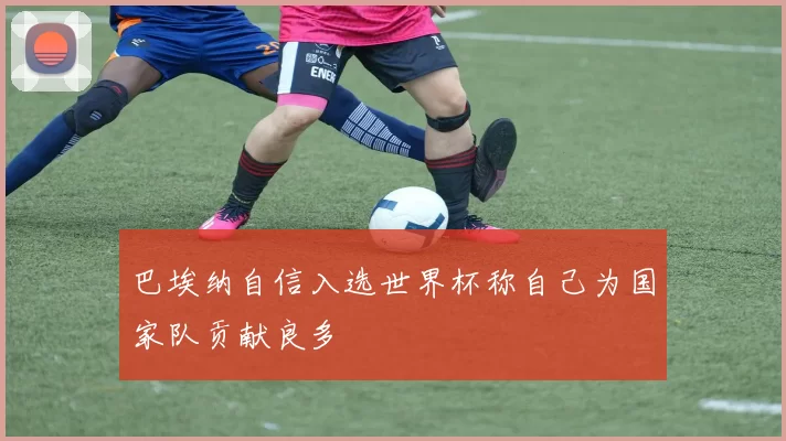巴埃纳自信入选世界杯称自己为国家队贡献良多