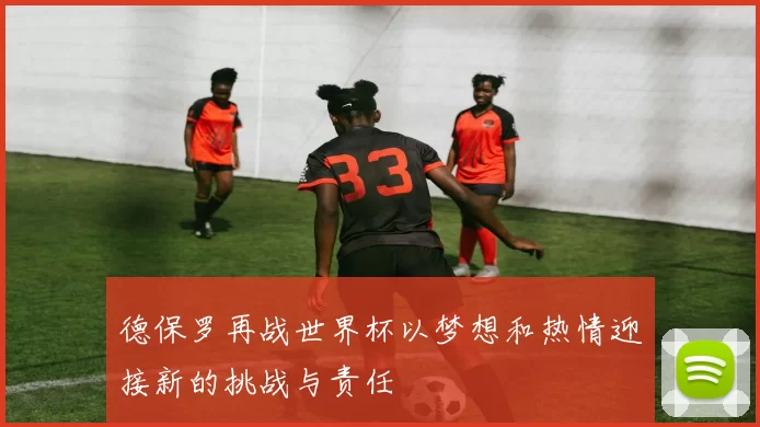 德保罗再战世界杯以梦想和热情迎接新的挑战与责任