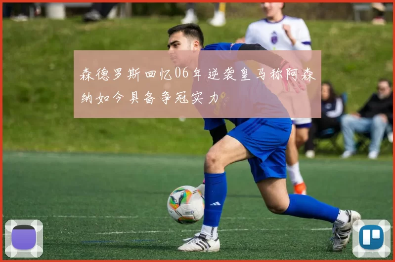 森德罗斯回忆06年逆袭皇马称阿森纳如今具备争冠实力