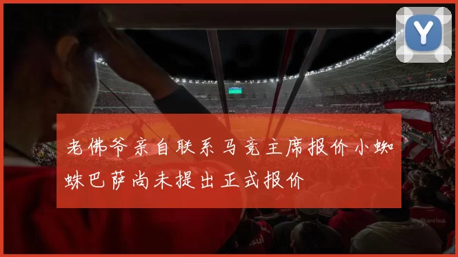 老佛爷亲自联系马竞主席报价小蜘蛛巴萨尚未提出正式报价