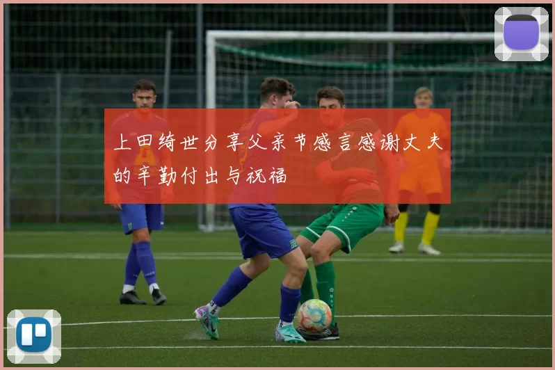 上田绮世分享父亲节感言感谢丈夫的辛勤付出与祝福
