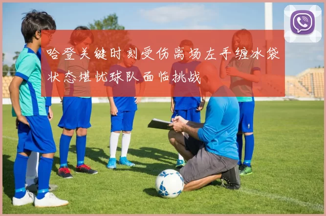 哈登关键时刻受伤离场左手缠冰袋状态堪忧球队面临挑战