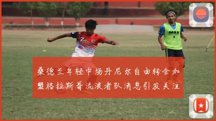 桑德兰年轻中场丹尼尔自由转会加盟格拉斯哥流浪者队消息引发关注