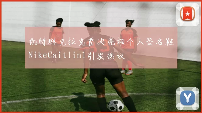 凯特琳克拉克首次亮相个人签名鞋NikeCaitlin1引发热议