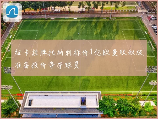 纽卡挂牌托纳利标价1亿欧曼联积极准备报价争夺球员