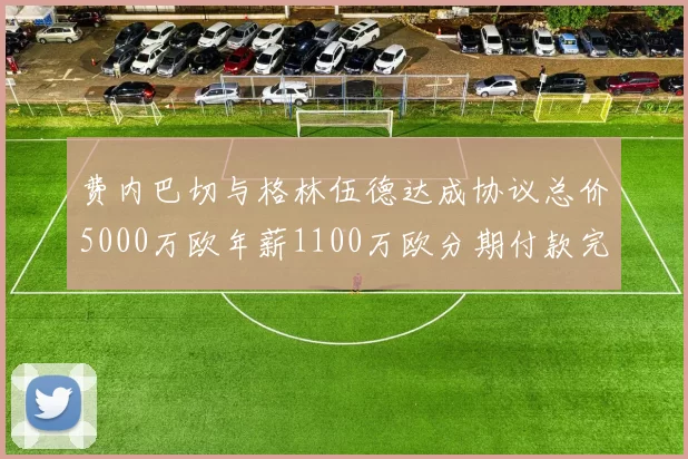 费内巴切与格林伍德达成协议总价5000万欧年薪1100万欧分期付款完成交易