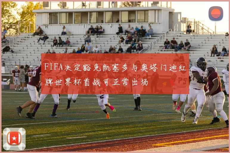 FIFA决定豁免凯塞多与奥塔门迪红牌世界杯首战可正常出场