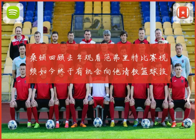 桑顿回顾去年观看范弗里特比赛视频如今终于有机会向他请教篮球技巧