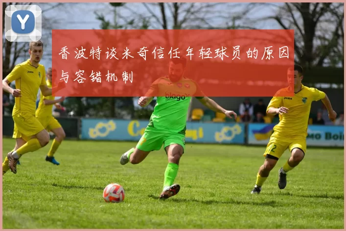 香波特谈米奇信任年轻球员的原因与容错机制