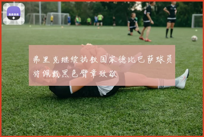 弗里克继续执教国家德比巴萨球员将佩戴黑色臂章致敬
