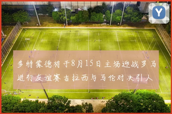 多特蒙德将于8月15日主场迎战罗马进行友谊赛吉拉西与马伦对决引人期待