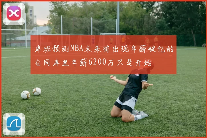 库班预测NBA未来将出现年薪破亿的合同库里年薪6200万只是开始