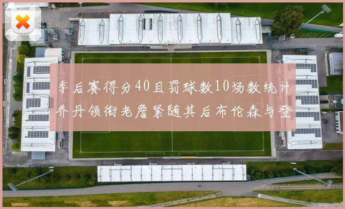 季后赛得分40且罚球数10场数统计乔丹领衔老詹紧随其后布伦森与登库并肩奋战