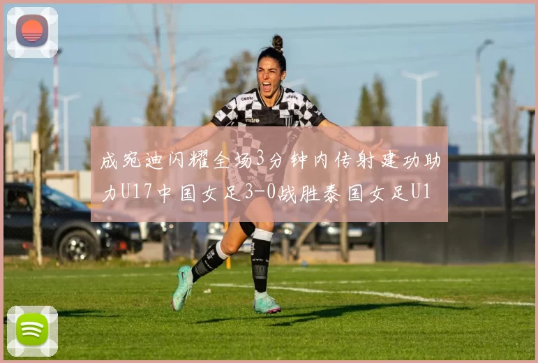 成宛迪闪耀全场3分钟内传射建功助力U17中国女足3-0战胜泰国女足U17