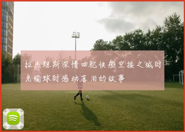 拉杰琼斯深情回忆快船空接之城时光输球时感动落泪的故事
