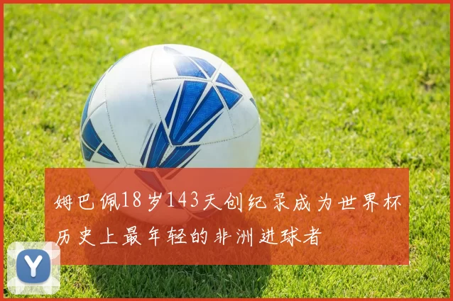 姆巴佩18岁143天创纪录成为世界杯历史上最年轻的非洲进球者